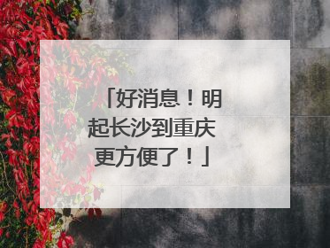 好消息！明起长沙到重庆更方便了！