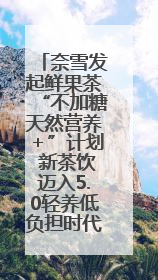 奈雪发起鲜果茶“不加糖天然营养＋”计划 新茶饮迈入5.0轻养低负担时代