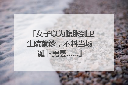 女子以为腹胀到卫生院就诊，不料当场诞下男婴……
