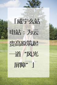 威宁么站电站：为云贵高原筑起一道“风光屏障”