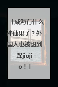 威海有什么神仙果子？外国人也被甜到跺jiojio！
