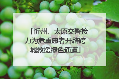 忻州、太原交警接力为危重患者开辟跨城救援绿色通道