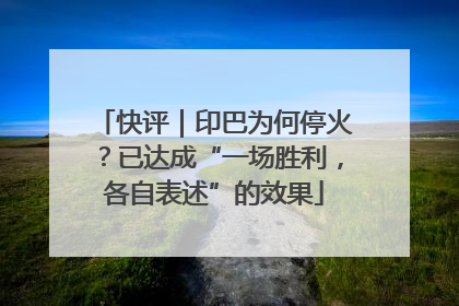 快评｜印巴为何停火？已达成“一场胜利，各自表述”的效果