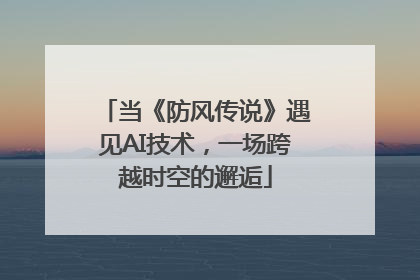 当《防风传说》遇见AI技术，一场跨越时空的邂逅