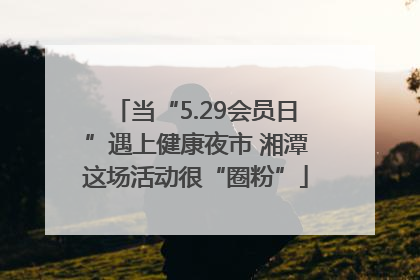 当“5.29会员日”遇上健康夜市 湘潭这场活动很“圈粉”