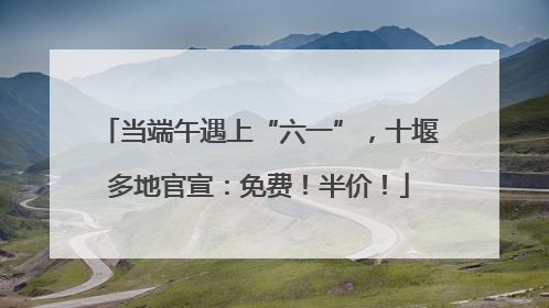 当端午遇上“六一”，十堰多地官宣：免费！半价！