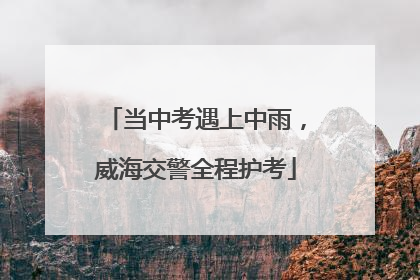 当中考遇上中雨，威海交警全程护考