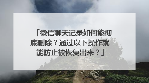 微信聊天记录如何能彻底删除？通过以下操作就能防止被恢复出来？