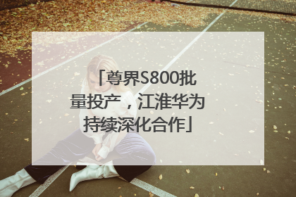尊界S800批量投产，江淮华为持续深化合作