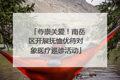 尊崇关爱！南岳区开展抚恤优待对象医疗巡诊活动