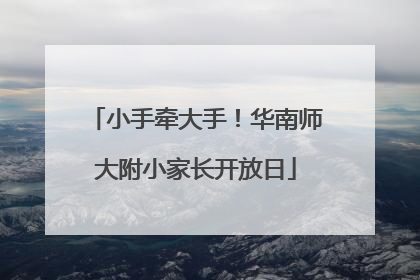 小手牵大手！华南师大附小家长开放日