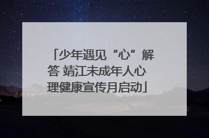 少年遇见“心”解答 靖江未成年人心理健康宣传月启动