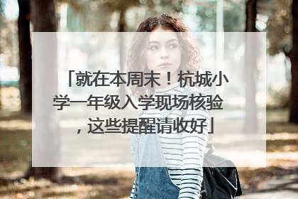 就在本周末！杭城小学一年级入学现场核验，这些提醒请收好