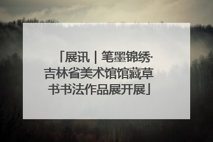 展讯｜笔墨锦绣·吉林省美术馆馆藏草书书法作品展开展