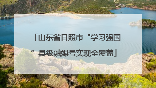山东省日照市“学习强国”县级融媒号实现全覆盖
