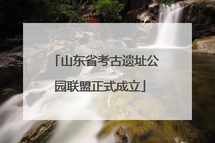 山东省考古遗址公园联盟正式成立
