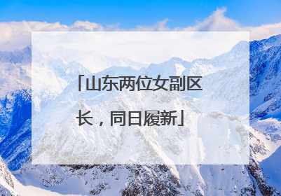 山东两位女副区长，同日履新