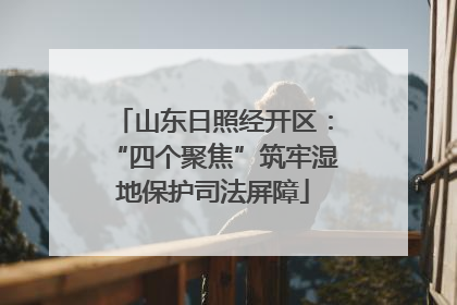 山东日照经开区：“四个聚焦”筑牢湿地保护司法屏障