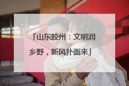 山东胶州：文明润乡野，新风扑面来