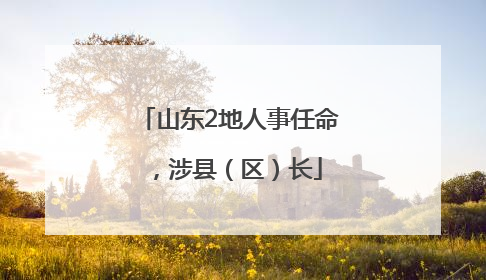 山东2地人事任命，涉县（区）长