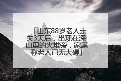 山东88岁老人走失3天后，出现在深山里的火堆旁，家属称老人已无大碍