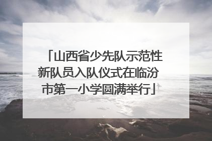 山西省少先队示范性新队员入队仪式在临汾市第一小学圆满举行