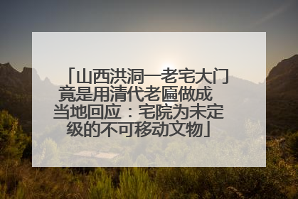 山西洪洞一老宅大门竟是用清代老匾做成 当地回应：宅院为未定级的不可移动文物