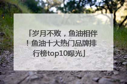 岁月不败，鱼油相伴！鱼油十大热门品牌排行榜top10曝光