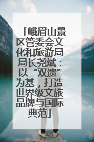 峨眉山景区管委会文化和旅游局局长尧斌：以“双遗”为基，打造世界级文旅品牌与国际典范