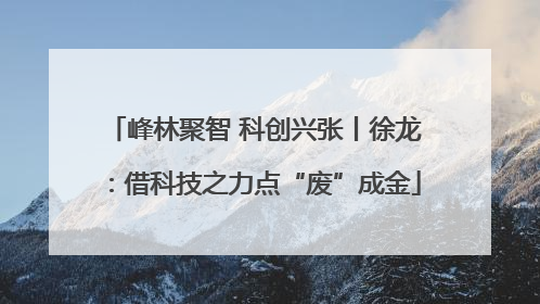 峰林聚智 科创兴张丨徐龙：借科技之力点“废”成金