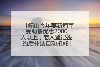 崂山今年要新增享受助餐优惠2000人以上，老人登记签约后补贴自动扣减