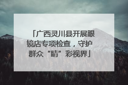 广西灵川县开展眼镜店专项检查，守护群众“睛”彩视界