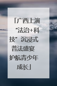 广西上演“法治+科技”沉浸式普法盛宴 护航青少年成长