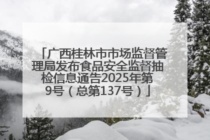 广西桂林市市场监督管理局发布食品安全监督抽检信息通告2025年第9号（总第137号）