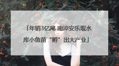 年销3亿尾 南漳安乐堰水库小鱼苗“孵”出大产业