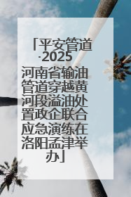 平安管道·2025河南省输油管道穿越黄河段溢油处置政企联合应急演练在洛阳孟津举办
