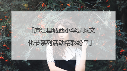 庐江县城西小学足球文化节系列活动精彩纷呈