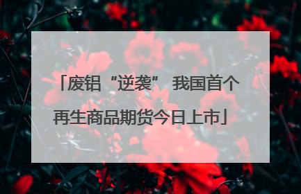 废铝“逆袭” 我国首个再生商品期货今日上市