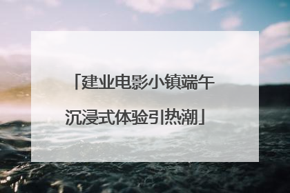建业电影小镇端午沉浸式体验引热潮