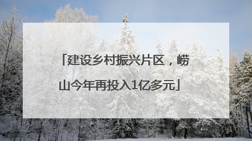 建设乡村振兴片区，崂山今年再投入1亿多元