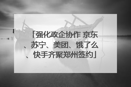 强化政企协作 京东、苏宁、美团、饿了么、快手齐聚郑州签约