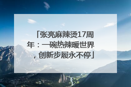 张亮麻辣烫17周年：一碗热辣暖世界，创新步履永不停