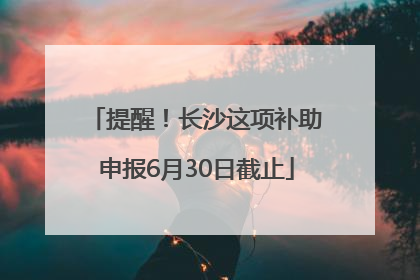 提醒！长沙这项补助申报6月30日截止