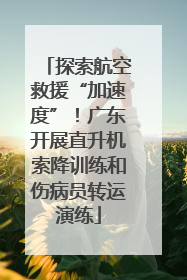 探索航空救援“加速度”！广东开展直升机索降训练和伤病员转运演练
