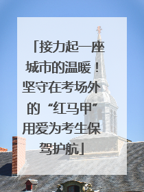 接力起一座城市的温暖！坚守在考场外的“红马甲”用爱为考生保驾护航