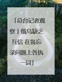 总台记者观察丨俄乌缺乏互信 在备忘录问题上各执一词