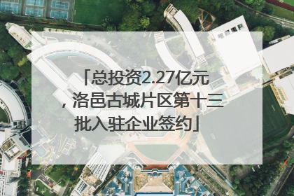 总投资2.27亿元，洛邑古城片区第十三批入驻企业签约