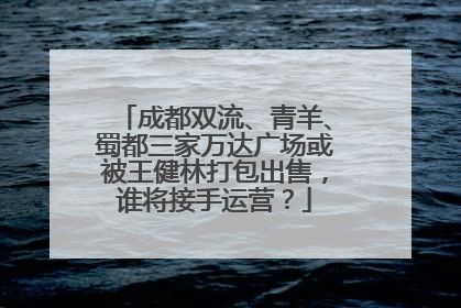 成都双流、青羊、蜀都三家万达广场或被王健林打包出售，谁将接手运营？
