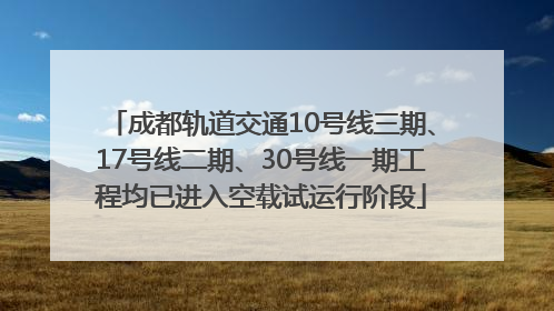 成都轨道交通10号线三期、17号线二期、30号线一期工程均已进入空载试运行阶段