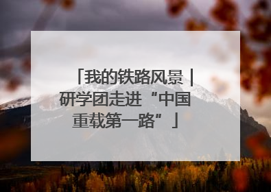 我的铁路风景｜研学团走进“中国重载第一路”